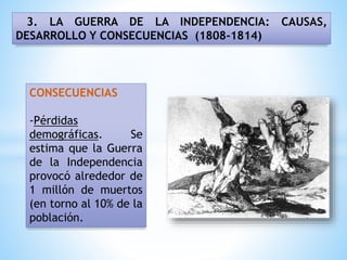 3. LA GUERRA DE LA INDEPENDENCIA: CAUSAS,
DESARROLLO Y CONSECUENCIAS (1808-1814)
CONSECUENCIAS
-Pérdidas
demográficas. Se
estima que la Guerra
de la Independencia
provocó alrededor de
1 millón de muertos
(en torno al 10% de la
población.
 
