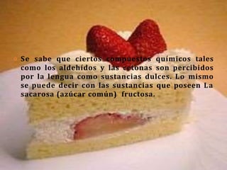 o Se sabe que ciertos compuestos químicos tales
como los aldehídos y las cetonas son percibidos
por la lengua como sustancias dulces. Lo mismo
se puede decir con las sustancias que poseen La
sacarosa (azúcar común) fructosa.
 