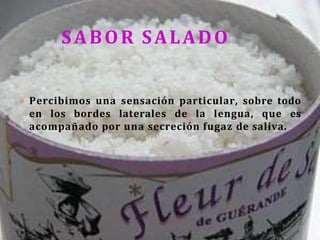 SABOR SALADO
o Percibimos una sensación particular, sobre todo
en los bordes laterales de la lengua, que es
acompañado por una secreción fugaz de saliva.
 