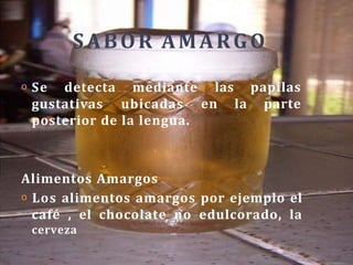 SABOR AMARGO
las papilas
en la parte
o Se detecta mediante
gustativas ubicadas
posterior de la lengua.
Alimentos Amargos
o Los alimentos amargos por ejemplo el
café , el chocolate no edulcorado, la
cerveza
 