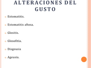 ALTERACIONES DEL
GUSTO
o Estomatitis.
o Estomatitis aftosa.
o Glositis.
o Glosofitia.
o Disgeusia
o Ageusia.
 
