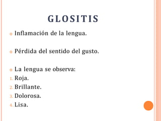 GLOSITIS
o Inflamación de la lengua.
o Pérdida del sentido del gusto.
o La lengua se observa:
1. Roja.
2. Brillante.
3. Dolorosa.
4. Lisa.
 