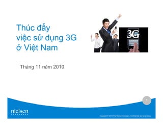 1
Copyright © 2010 The Nielsen Company. Confidential and proprietary.
Thúc y
vi c s d ng 3G
Vi t Nam
Tháng 11 năm 2010
 