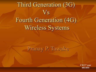 Third Generation (3G)Third Generation (3G)
VsVs
Fourth Generation (4G)Fourth Generation (4G)
Wireless SystemsWireless Systems
Pranay P. TawakePranay P. Tawake
CM 3rd
year
0813055
 