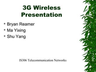 3G Wireless
Presentation
 Bryan Reamer
 Ma Yixing
 Shu Yang
IS306 Telecommunication Networks
 