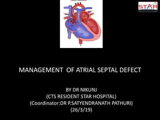 MANAGEMENT OF ATRIAL SEPTAL DEFECT
BY DR NIKUNJ
(CTS RESIDENT STAR HOSPITAL)
(Coordinator:DR P.SATYENDRANATH PATHURI)
(26/3/19)
 