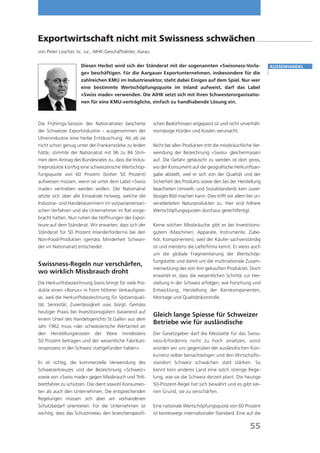 Exportwirtschaft nicht mit Swissness schwächen
von Peter Lüscher, lic. iur., AIHK-Geschäftsleiter, Aarau

                     Diesen Herbst wird sich der Ständerat mit der sogenannten «Swissness-Vorla-                       Aussenhandel
                     ge» beschäftigen. Für die Aargauer Exportunternehmen, insbesondere für die
                     zahlreichen KMU im Industriesektor, steht dabei Einiges auf dem Spiel. Nur wer
                     eine bestimmte Wertschöpfungsquote im Inland aufweist, darf das Label
                     «Swiss made» verwenden. Die AIHK setzt sich mit ihren Schwesterorganisatio-
                     nen für eine KMU-verträgliche, einfach zu handhabende Lösung ein.



Die Frühlings-Session des Nationalrates bescherte           schen Bedürfnissen angepasst ist und nicht unverhält-
der Schweizer Exportindustrie – ausgenommen der             nismässige Hürden und Kosten verursacht.
Uhrenindustrie eine herbe Enttäuschung. Als ob sie
nicht schon genug unter der Frankenstärke zu leiden         Nicht bei allen Produkten tritt die missbräuchliche Ver-
hätte, stimmte der Nationalrat mit 96 zu 84 Stim-           wendung der Bezeichnung «Swiss» gleichermassen
men dem Antrag des Bundesrates zu, dass die Indus-          auf. Die Gefahr getäuscht zu werden ist dort gross,
trieprodukte künftig eine schweizerische Wertschöp-         wo der Konsument auf die geografische Herkunftsan-
fungsquote von 60 Prozent (bisher 50 Prozent)               gabe abstellt, weil er sich von der Qualität und der
aufweisen müssen, wenn sie unter dem Label «Swiss           Sicherheit des Produkts sowie den bei der Herstellung
made» vertrieben werden wollen. Der Nationalrat             beachteten Umwelt- und Sozialstandards kein zuver-
setzte sich über alle Einwände hinweg, welche die           lässiges Bild machen kann. Dies trifft vor allem bei un-
Industrie- und Handelskammern im vorparlamentari-           verarbeiteten Naturprodukten zu. Hier sind höhere
schen Verfahren und die Unternehmer im Rat vorge-           Wertschöpfungsquoten durchaus gerechtfertigt.
bracht hatten. Nun ruhen die Hoffnungen der Expor-
teure auf dem Ständerat. Wir erwarten, dass sich der        Keine solchen Missbräuche gibt es bei Investitions-
Ständerat für 50 Prozent Inlanderfordernis bei den          gütern (Maschinen, Apparate, Instrumente, Zube-
Non-Food-Produkten (gemäss Minderheit Schwan-               hör, Komponenten), weil der Käufer sachverständig
der im Nationalrat) entscheidet.                            ist und meistens die Lieferfirma kennt. Er weiss auch
                                                            um die globale Fragmentierung der Wertschöp-
                                                            fungskette und damit um die multinationale Zusam-
Swissness-Regeln nur verschärfen,
                                                            mensetzung des von ihm gekauften Produktes. Doch
wo wirklich Missbrauch droht
                                                            erwartet er, dass die wesentlichen Schritte zur Her-
Die Herkunftsbezeichnung Swiss bringt für viele Pro-        stellung in der Schweiz erfolgen, wie Forschung und
dukte einen «Bonus» in Form höherer Verkaufsprei-           Entwicklung, Herstellung der Kernkomponenten,
se, weil die Herkunftsbezeichnung für Spitzenquali-         Montage und Qualitätskontrolle.
tät, Seriosität, Zuverlässigkeit usw. bürgt. Gemäss
heutiger Praxis bei Investitionsgütern basierend auf
                                                            Gleich lange Spiesse für Schweizer
einem Urteil des Handelsgerichts St.Gallen aus dem
                                                            Betriebe wie für ausländische
Jahr 1962 muss «der schweizerische Wertanteil an
den Herstellungskosten der Ware mindestens                  Der Gesetzgeber darf die Messlatte für das Swiss-
50 Prozent betragen und der wesentliche Fabrikati-          ness-Erfordernis nicht zu hoch ansetzen, sonst
onsprozess in der Schweiz stattgefunden haben».             würden wir uns gegenüber der ausländischen Kon-
                                                            kurrenz selber benachteiligen und den Wirtschafts-
Es ist richtig, die kommerzielle Verwendung des             standort Schweiz schwächen statt stärken. So
Schweizerkreuzes und der Bezeichnung «Schweiz»              kennt kein anderes Land eine solch strenge Rege-
sowie von «Swiss made» gegen Missbrauch und Tritt-          lung, wie sie die Schweiz derzeit plant. Die heutige
brettfahrer zu schützen. Das dient sowohl Konsumen-         50-Prozent-Regel hat sich bewährt und es gibt kei-
ten als auch den Unternehmen. Die entsprechenden            nen Grund, sie zu verschärfen.
Regelungen müssen sich aber am vorhandenen
Schutzbedarf orientieren. Für die Unternehmen ist           Eine nationale Wertschöpfungsquote von 60 Prozent
wichtig, dass das Schutzniveau den branchenspezifi-         ist keineswegs internationaler Standard. Eine auf die

                                                                                                              55
 