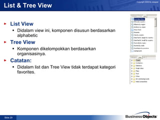List View Didalam view ini, komponen disusun berdasarkan alphabetic Tree View Komponen dikelompokkan berdasarkan organisasinya. Catatan:  Didalam list dan Tree View tidak terdapat kategori favorites. List & Tree View 