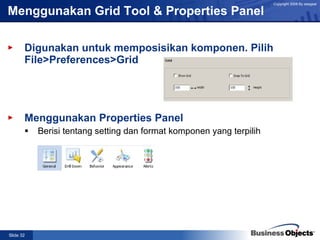 Menggunakan Grid Tool & Properties Panel Digunakan untuk memposisikan komponen. Pilih File>Preferences>Grid Menggunakan Properties Panel Berisi tentang setting dan format komponen yang terpilih   