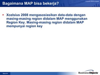 Bagaimana MAP bisa bekerja? Xcelsius 2008 mengasosiasikan data-data dengan masing-masing region didalam MAP menggunakan Region Key. Masing-masing region didalam MAP mempunyai region key  
