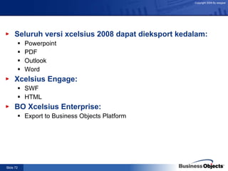Seluruh versi xcelsius 2008 dapat dieksport kedalam: Powerpoint PDF Outlook Word Xcelsius Engage: SWF HTML BO Xcelsius Enterprise: Export to Business Objects Platform  