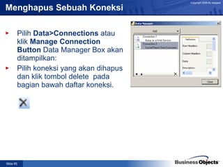 Menghapus Sebuah Koneksi Pilih  Data>Connections  atau klik  Manage Connection Button  Data Manager Box akan ditampilkan: Pilih koneksi yang akan dihapus dan klik tombol delete  pada bagian bawah daftar koneksi. 