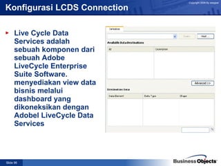 Konfigurasi LCDS Connection Live Cycle Data Services adalah sebuah komponen dari sebuah Adobe LiveCycle Enterprise Suite Software. menyediakan view data bisnis melalui dashboard yang dikoneksikan dengan Adobel LiveCycle Data Services  