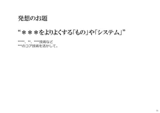 発想のお題
“＊＊＊をよりよくする「もの」や「システム」”
*****、**、****技術など
***のコア技術を活かして。
36
 