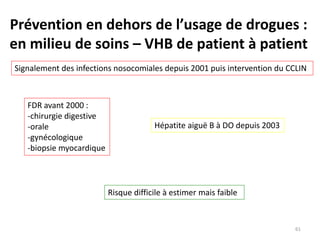 Prévention en dehors de l’usage de drogues :
en milieu de soins – VHB de patient à patient
Signalement des infections nosocomiales depuis 2001 puis intervention du CCLIN
FDR avant 2000 :
-chirurgie digestive
-orale
-gynécologique
-biopsie myocardique
Hépatite aiguë B à DO depuis 2003
Risque difficile à estimer mais faible
61
 