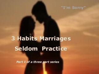 3 Habits Marriages
Seldom Practice
Part 1 of a three part series
“I’m Sorry”
 