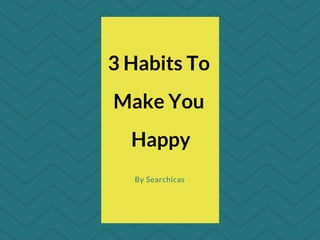 3 Habits To 
Make You 
Happy
By Searchicas
 