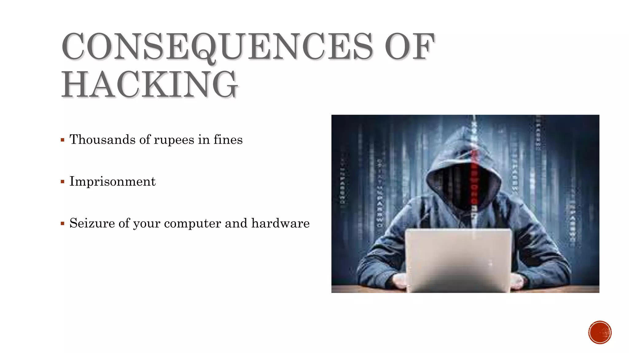 CONSEQUENCES OF
HACKING
 Thousands of rupees in fines
 Imprisonment
 Seizure of your computer and hardware
 