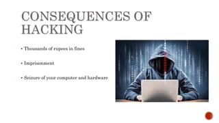 CONSEQUENCES OF
HACKING
 Thousands of rupees in fines
 Imprisonment
 Seizure of your computer and hardware
 