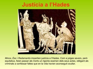 Justícia a l’Hades Minos, Èac i   Radamantis  impartien justícia a l’Hades. Com a jutges severs, però equitatius, feien passar als morts un rigorós examen dels seus actes, obligant als criminals a confessar faltes que en la vida havien aconseguit ocultar.  