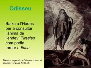 Odisseu Baixa a l’Hades per a consultar l’ànima de l’endeví  Tiresies  com podia tornar a  ítaca Tiresias s’apareix a Odisseu durant el sacrifici , H.Füssli, 1780-85,  