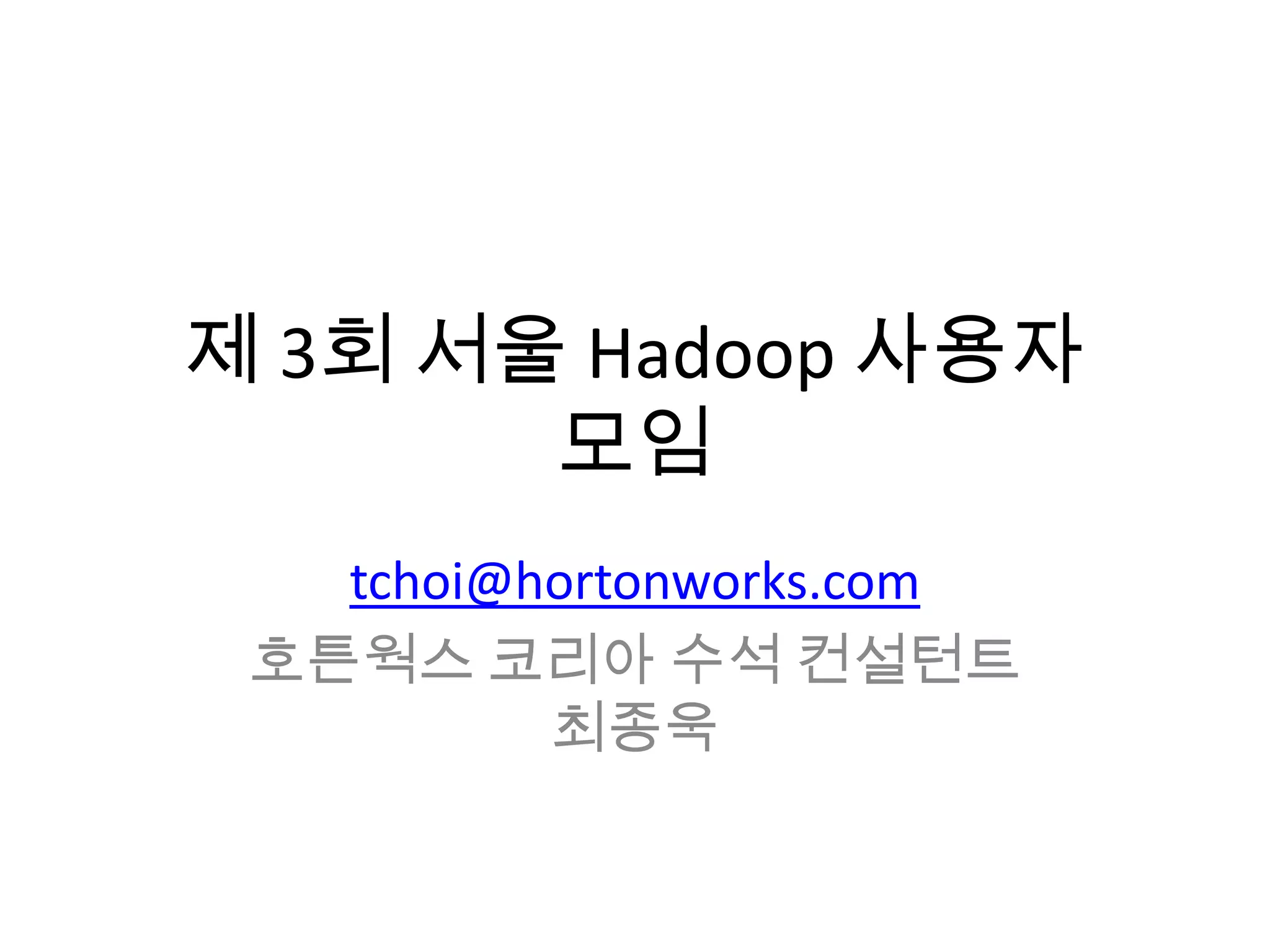 제 3회 서울 Hadoop 사용자
모임
tchoi@hortonworks.com
호튼웍스 코리아 수석 컨설턴트
최종욱
 