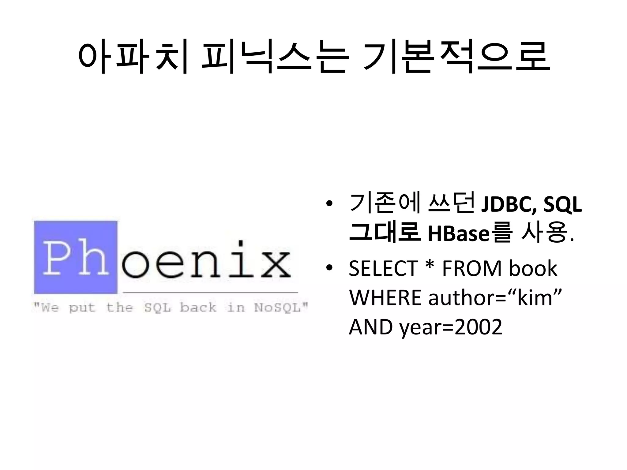 아파치 피닉스는 기본적으로
• 기존에 쓰던 JDBC, SQL
그대로 HBase를 사용.
• SELECT * FROM book
WHERE author=“kim”
AND year=2002
 