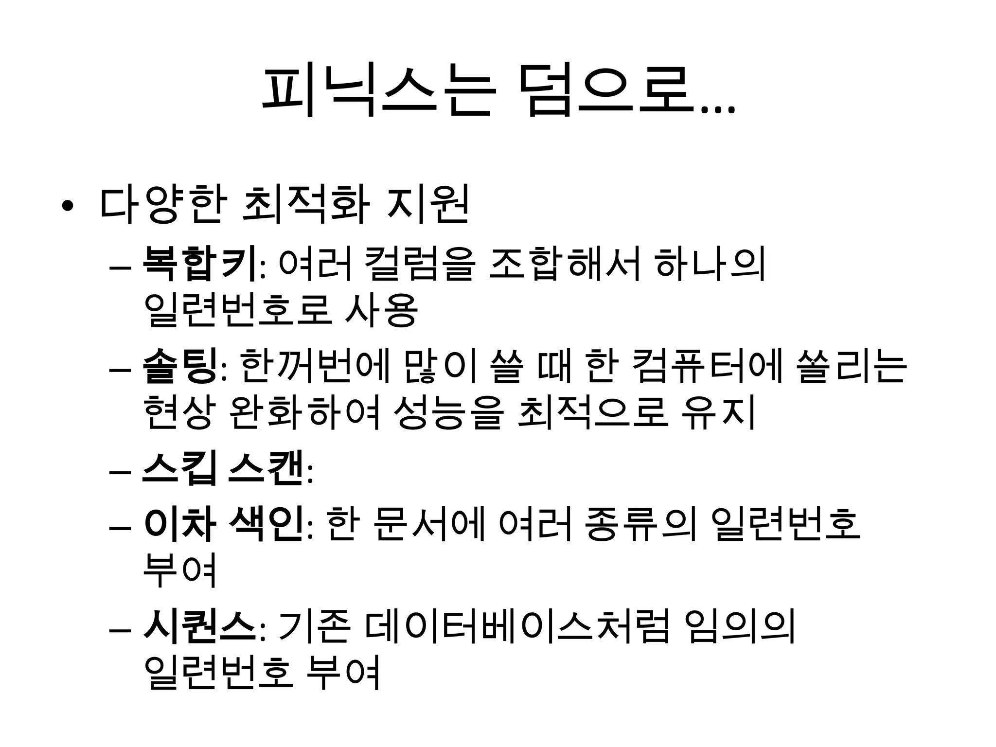 피닉스는 덤으로…
• 다양한 최적화 지원
– 복합키: 여러 컬럼을 조합해서 하나의
일련번호로 사용
– 솔팅: 한꺼번에 많이 쓸 때 한 컴퓨터에 쏠리는
현상 완화하여 성능을 최적으로 유지
– 스킵 스캔:
– 이차 색인: 한 문서에 여러 종류의 일련번호
부여
– 시퀀스: 기존 데이터베이스처럼 임의의
일련번호 부여
 