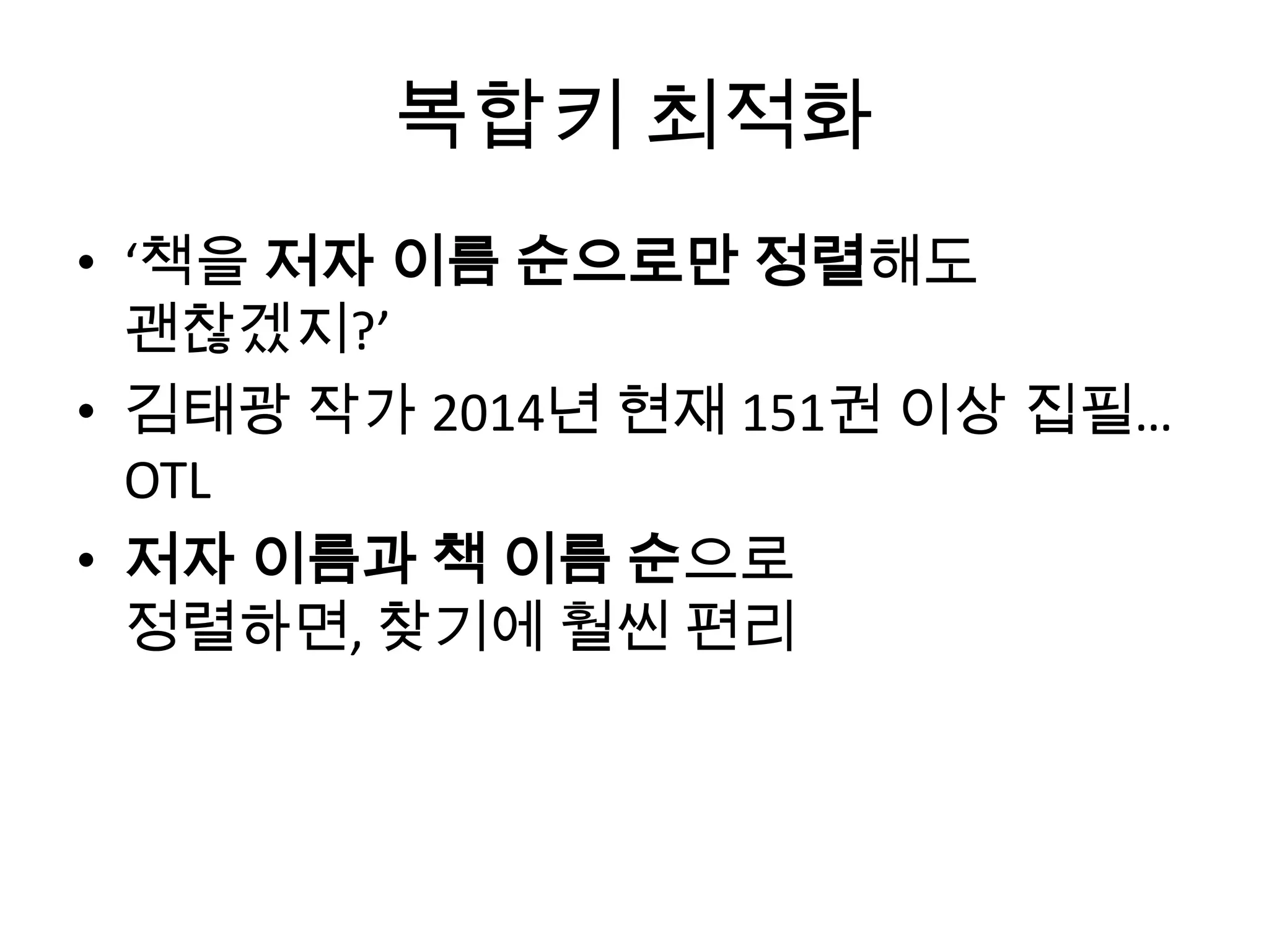 복합키 최적화
• ‘책을 저자 이름 순으로만 정렬해도
괜찮겠지?’
• 김태광 작가 2014년 현재 151권 이상 집필…
OTL
• 저자 이름과 책 이름 순으로
정렬하면, 찾기에 훨씬 편리
 