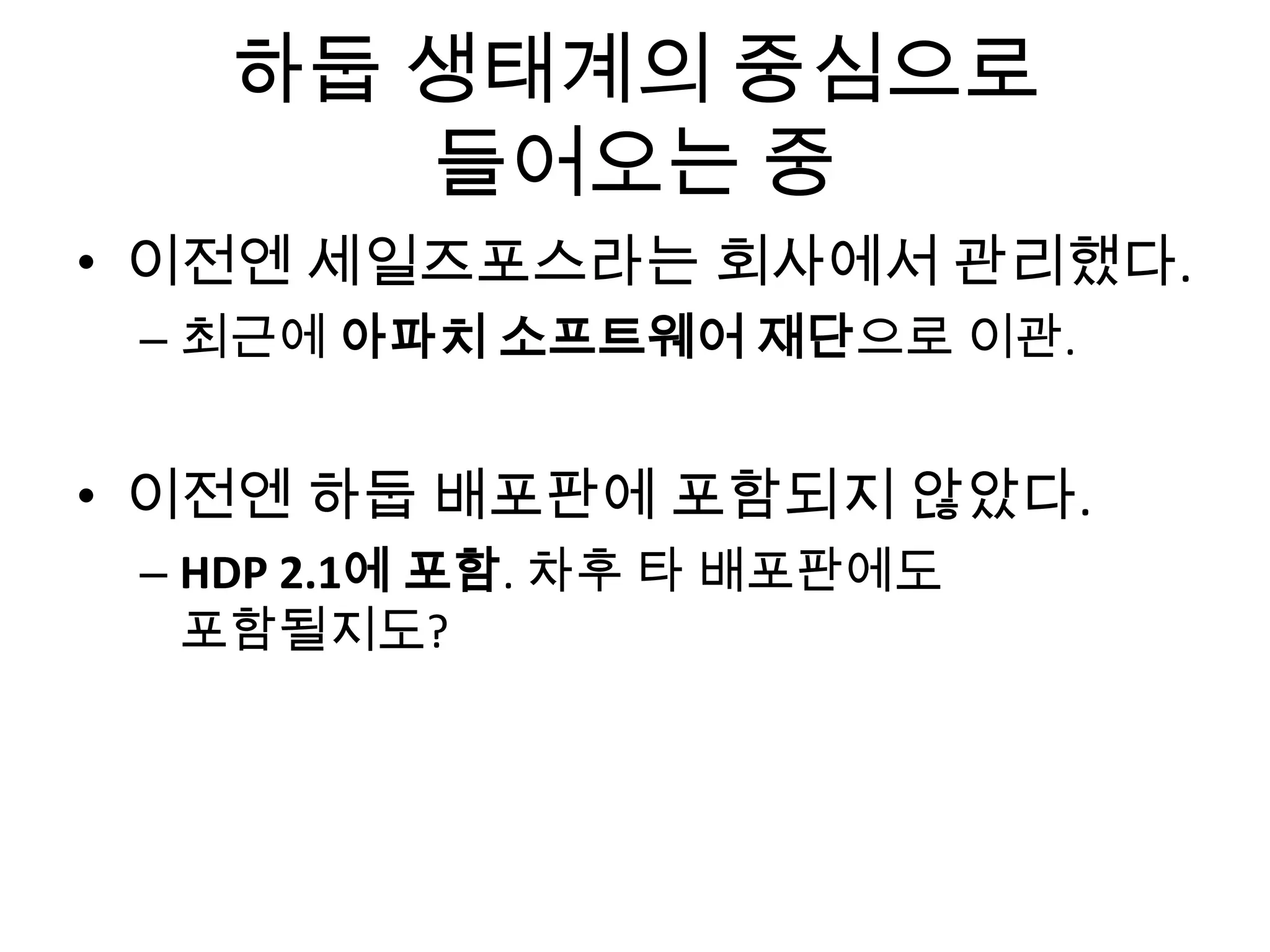 하둡 생태계의 중심으로
들어오는 중
• 이전엔 세일즈포스라는 회사에서 관리했다.
– 최근에 아파치 소프트웨어 재단으로 이관.
• 이전엔 하둡 배포판에 포함되지 않았다.
– HDP 2.1에 포함. 차후 타 배포판에도
포함될지도?
 