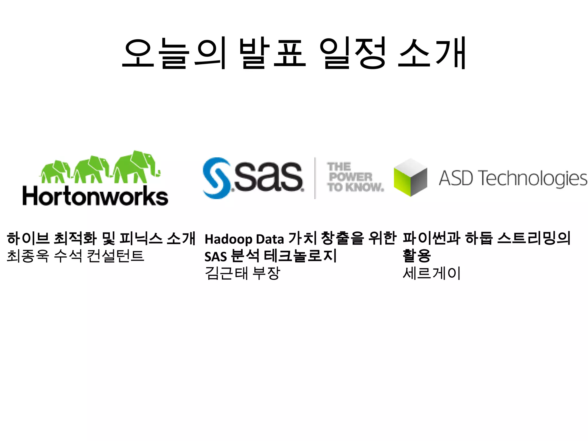 오늘의 발표 일정 소개
하이브 최적화 및 피닉스 소개
최종욱 수석 컨설턴트
Hadoop Data 가치 창출을 위한
SAS 분석 테크놀로지
김근태 부장
파이썬과 하둡 스트리밍의
활용
세르게이
 