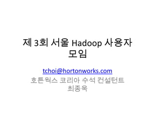 제 3회 서울 Hadoop 사용자
모임
tchoi@hortonworks.com
호튼웍스 코리아 수석 컨설턴트
최종욱
 