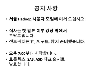공지 사항
• 서울 Hadoop 사용자 모임에 어서 오십시오!
• 식사는 첫 발표 이후 강당 밖에서
부탁드립니다.
• 샌드위치는 햄, 씨푸드, 참치 준비했습니다.
• 오후 7:00부터 시작합니다.
• 호튼웍스, SAS, ASD 테크 순서로
발표합니다.
 