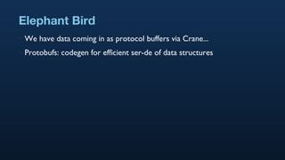 Elephant Bird We have data coming in as protocol buffers via Crane... Protobufs: codegen for efficient ser-de of data structures 
