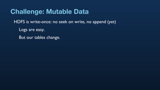 Challenge: Mutable Data HDFS is write-once: no seek on write, no append (yet) Logs are easy. But our tables change. 
