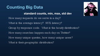 Counting Big Data standard counts, min, max, std dev How many requests do we serve in a day? What is the average latency?  95% latency? Group by response code.  What is the hourly distribution? How many searches happen each day on Twitter? How many unique queries, how many unique users? What is their geographic distribution? 