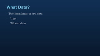 What Data? Two main kinds of raw data Logs Tabular data 