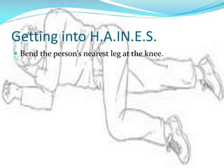 Getting into H.A.IN.E.S.
 Bend the person’s nearest leg at the knee.

 