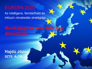 Az intelligens, fenntartható és
inkluzív növekedés stratégiája
Munkajogi és szociális jogi
dimenziók
Hajdú József
SZTE ÁJTK
EUROPA 2020
 