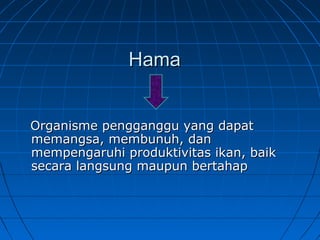 HamaHama
Organisme pengganggu yang dapatOrganisme pengganggu yang dapat
memangsa, membunuh, danmemangsa, membunuh, dan
mempengaruhi produktivitas ikan, baikmempengaruhi produktivitas ikan, baik
secara langsung maupun bertahapsecara langsung maupun bertahap
 