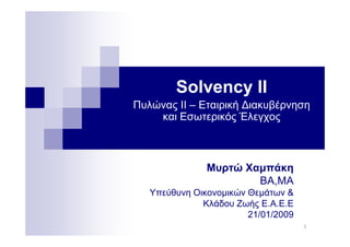 Solvency IIy
Πυλώνας ΙΙ – Εταιρική ∆ιακυβέρνηση
και Εσωτερικός Έλεγχος
Μυρτώ Χαμπάκη
ΒΑ ΜΑΒΑ,ΜΑ
Υπεύθυνη Οικονομικών Θεμάτων &
Κλάδου Ζωής Ε.Α.Ε.Ε
1
ής
21/01/2009
 