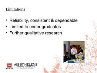 • Reliability, consistent & dependable
• Limited to under graduates
• Further qualitative research
Limitations
 