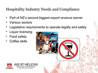 • Part of NZ’s second biggest export revenue earner
• Various sectors
• Legislative requirements to operate legally and safely
• Liquor licensing
• Food safety
• Coffee skills
Hospitality Industry Needs and Compliance
 