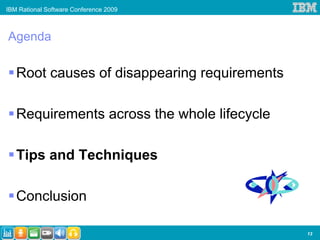 IBM Rational Software Conference 2009



Agenda

   Root causes of disappearing requirements

   Requirements across the whole lifecycle

   Tips and Techniques

   Conclusion

                                              13
 