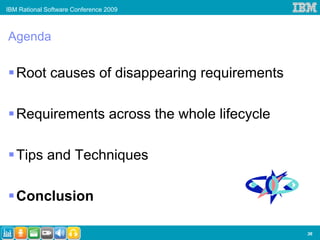 IBM Rational Software Conference 2009



Agenda

   Root causes of disappearing requirements

   Requirements across the whole lifecycle

   Tips and Techniques

   Conclusion

                                              36
 