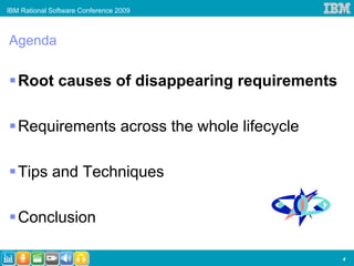 IBM Rational Software Conference 2009



Agenda

   Root causes of disappearing requirements

   Requirements across the whole lifecycle

   Tips and Techniques

   Conclusion

                                              4
 
