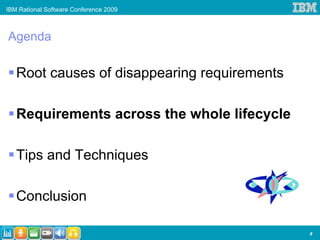 IBM Rational Software Conference 2009



Agenda

   Root causes of disappearing requirements

   Requirements across the whole lifecycle

   Tips and Techniques

   Conclusion

                                              8
 