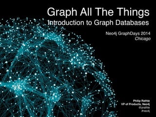 Graph All The Things
Introduction to Graph Databases
Neo4j GraphDays 2014
Chicago
Philip Rathle
VP of Products, Neo4j
@prathle
#neo4j
 