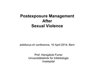 Prof. Hansjakob Furrer
Universitätsklinik für Infektiologie
Inselspital
Postexposure Management
After
Sexual Violence
aidsfocus.ch conference, 10 April 2014, Bern
 