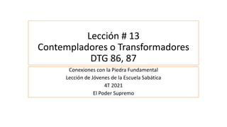 Lección # 13
Contempladores o Transformadores
DTG 86, 87
Conexiones con la Piedra Fundamental
Lección de Jóvenes de la Escuela Sabática
4T 2021
El Poder Supremo
 